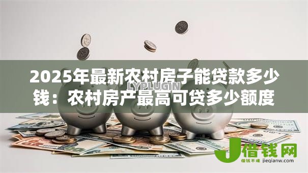 2025年最新农村房子能贷款多少钱：农村房产最高可贷多少额度