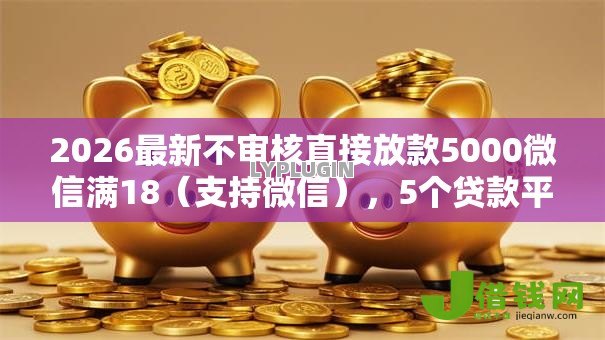 2026最新不审核直接放款5000微信满18(支持微信),5个贷款平台好通过无私分享 2026最新不审核直接放款5000微信满18(支持微信),5个贷款平台好通过无私分享