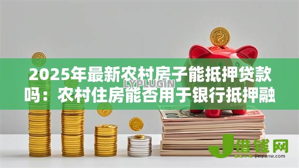 2025年最新农村房子能抵押贷款吗:农村住房能否用于银行抵押融资 2025年最新农村房子能抵押贷款吗:农村住房能否用于银行抵押融资