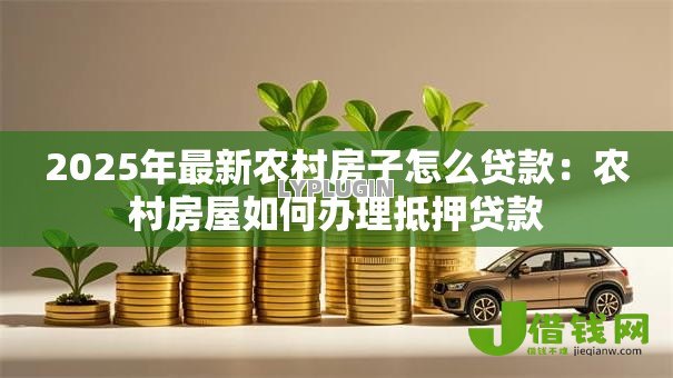 2025年最新农村房子怎么贷款：农村房屋如何办理抵押贷款