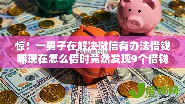 惊!一男子在解决微信有办法借钱嘛现在怎么借时竟然发现9个借钱好借一点的借款平台,事后分享了出来 惊!一男子在解决微信有办法借钱嘛现在怎么借时竟然发现9个借钱好借一点的借款平台,事后分享了出来