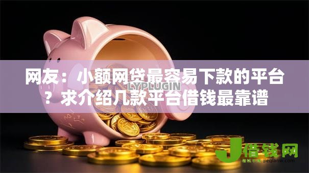 网友:小额网贷最容易下款的平台?求介绍几款平台借钱最靠谱 网友:小额网贷最容易下款的平台?求介绍几款平台借钱最靠谱