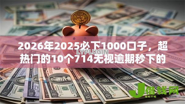 2026年2025必下1000口子,超热门的10个714无视逾期秒下的平台推荐 2026年2025必下1000口子,超热门的10个714无视逾期秒下的平台推荐