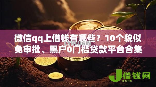 微信qq上借钱有哪些？10个貌似免审批、黑户0门槛贷款平台合集