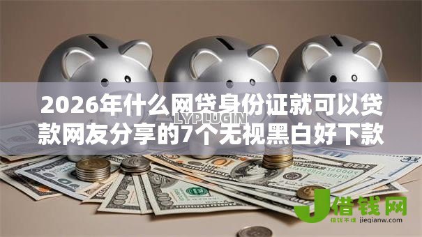 2026年什么网贷身份证就可以贷款网友分享的7个无视黑白好下款的口子我觉得不错！