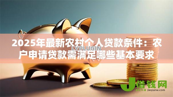 2025年最新农村个人贷款条件:农户申请贷款需满足哪些基本要求 2025年最新农村个人贷款条件:农户申请贷款需满足哪些基本要求