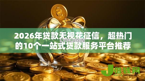 2026年贷款无视花征信，超热门的10个一站式贷款服务平台推荐