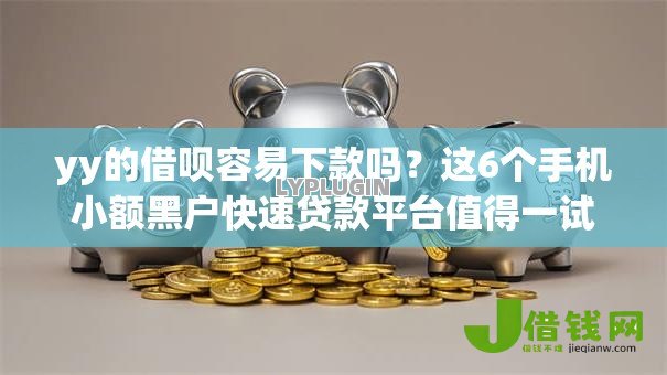 yy的借呗容易下款吗?这6个手机小额黑户快速贷款平台值得一试 yy的借呗容易下款吗?这6个手机小额黑户快速贷款平台值得一试