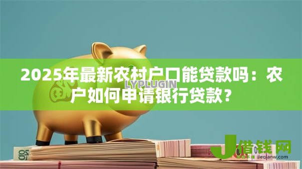 2025年最新农村户口能贷款吗:农户如何申请银行贷款? 2025年最新农村户口能贷款吗:农户如何申请银行贷款?