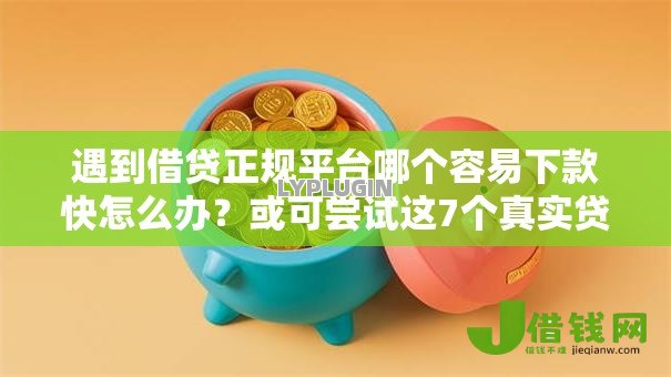 遇到借贷正规平台哪个容易下款快怎么办?或可尝试这7个真实贷款平台 遇到借贷正规平台哪个容易下款快怎么办?或可尝试这7个真实贷款平台