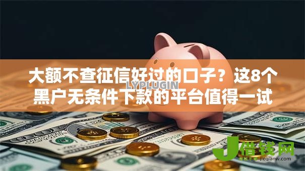 大额不查征信好过的口子？这8个黑户无条件下款的平台值得一试