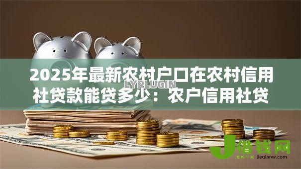 2025年最新农村户口在农村信用社贷款能贷多少:农户信用社贷款额度上限是多少 2025年最新农村户口在农村信用社贷款能贷多少:农户信用社贷款额度上限是多少