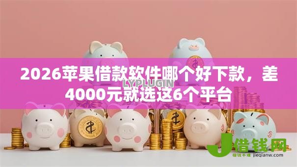 2026苹果借款软件哪个好下款，差4000元就选这6个平台
