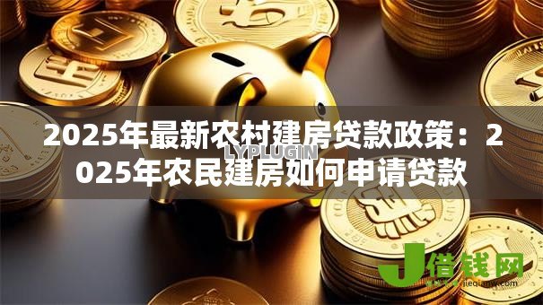 2025年最新农村建房贷款政策：2025年农民建房如何申请贷款