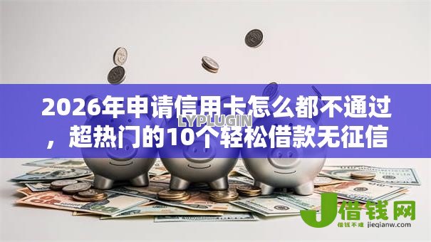 2026年申请信用卡怎么都不通过，超热门的10个轻松借款无征信记录的平台推荐