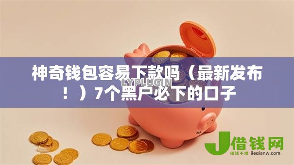 神奇钱包容易下款吗（最新发布！）7个黑户必下的口子