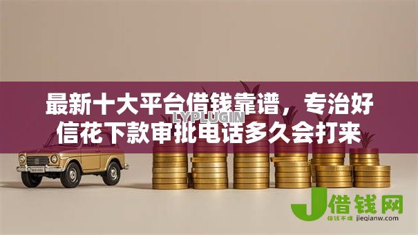 最新十大平台借钱靠谱，专治好信花下款审批电话多久会打来