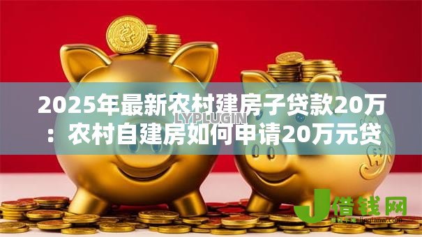 2025年最新农村建房子贷款20万:农村自建房如何申请20万元贷款 2025年最新农村建房子贷款20万:农村自建房如何申请20万元贷款