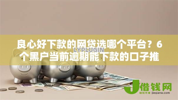 良心好下款的网贷选哪个平台？6个黑户当前逾期能下款的口子推荐