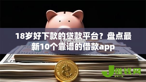 18岁好下款的贷款平台?盘点最新10个靠谱的借款app 18岁好下款的贷款平台?盘点最新10个靠谱的借款app