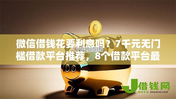 微信借钱花要利息吗?7千元无门槛借款平台推荐,8个借款平台最好借钱盘点 微信借钱花要利息吗?7千元无门槛借款平台推荐,8个借款平台最好借钱盘点