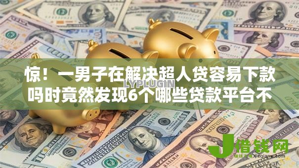惊！一男子在解决超人贷容易下款吗时竟然发现6个哪些贷款平台不看征信，事后分享了出来