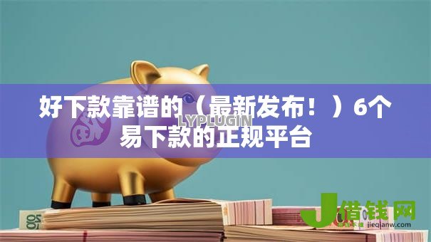 好下款靠谱的（最新发布！）6个易下款的正规平台