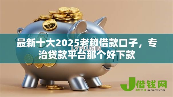 最新十大2025老赖借款口子，专治贷款平台那个好下款