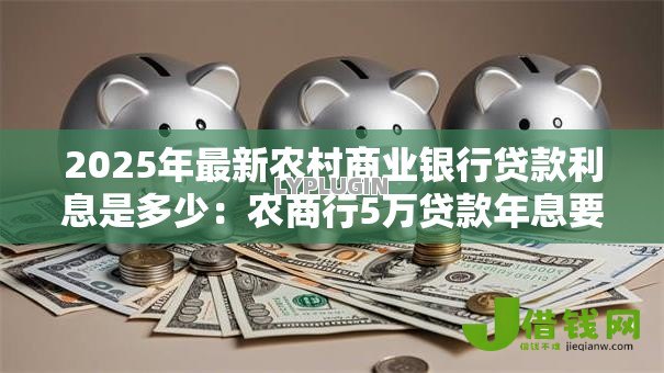 2025年最新农村商业银行贷款利息是多少:农商行5万贷款年息要多少 2025年最新农村商业银行贷款利息是多少:农商行5万贷款年息要多少