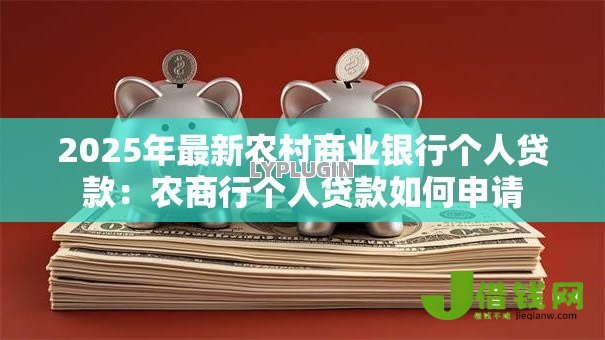 2025年最新农村商业银行个人贷款:农商行个人贷款如何申请 2025年最新农村商业银行个人贷款:农商行个人贷款如何申请