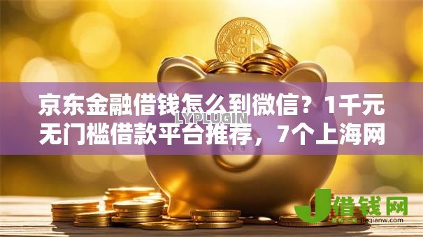 京东金融借钱怎么到微信？1千元无门槛借款平台推荐，7个上海网贷是平台盘点