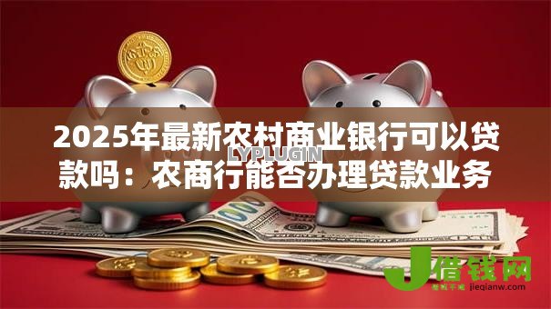 2025年最新农村商业银行可以贷款吗：农商行能否办理贷款业务
