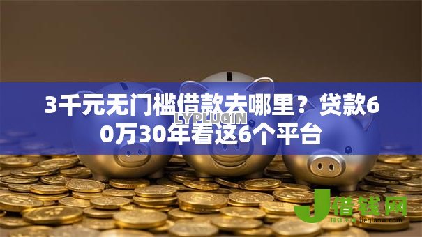 3千元无门槛借款去哪里?贷款60万30年看这6个平台 3千元无门槛借款去哪里?贷款60万30年看这6个平台