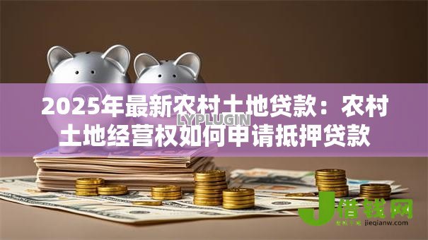 2025年最新农村土地贷款:农村土地经营权如何申请抵押贷款 2025年最新农村土地贷款:农村土地经营权如何申请抵押贷款