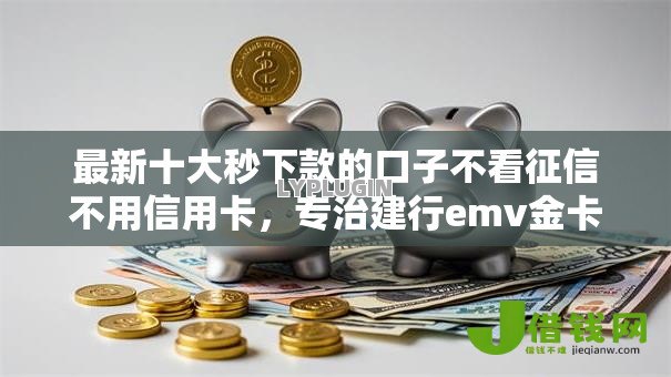 最新十大秒下款的口子不看征信不用信用卡，专治建行emv金卡不通过