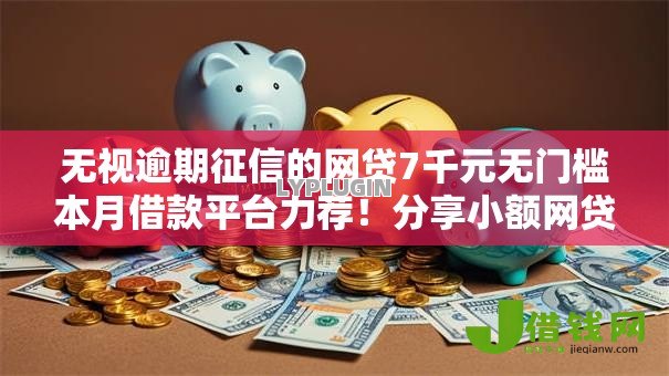 无视逾期征信的网贷7千元无门槛本月借款平台力荐!分享小额网贷口子7千元无门槛借款 无视逾期征信的网贷7千元无门槛本月借款平台力荐!分享小额网贷口子7千元无门槛借款