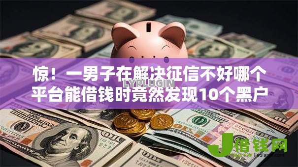 惊!一男子在解决征信不好哪个平台能借钱时竟然发现10个黑户有当前逾期什么软件能做贷款,事后分享了出来 惊!一男子在解决征信不好哪个平台能借钱时竟然发现10个黑户有当前逾期什么软件能做贷款,事后分享了出来