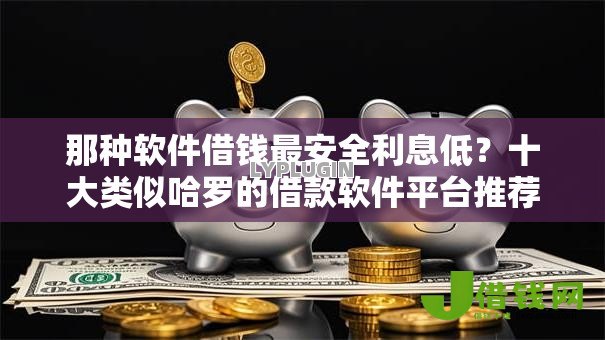 那种软件借钱最安全利息低？十大类似哈罗的借款软件平台推荐