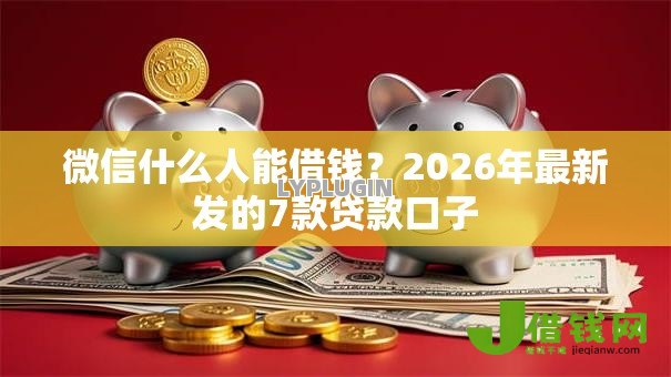 微信什么人能借钱?2026年最新发的7款贷款口子 微信什么人能借钱?2026年最新发的7款贷款口子
