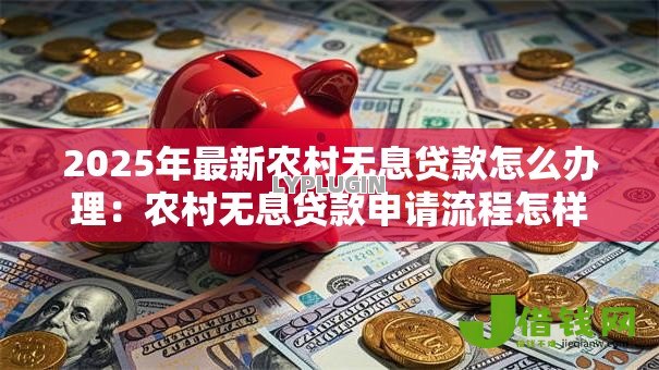 2025年最新农村无息贷款怎么办理:农村无息贷款申请流程怎样操作 2025年最新农村无息贷款怎么办理:农村无息贷款申请流程怎样操作