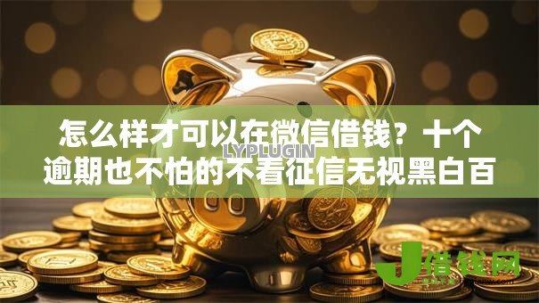 怎么样才可以在微信借钱?十个逾期也不怕的不看征信无视黑白百分百下款平台 怎么样才可以在微信借钱?十个逾期也不怕的不看征信无视黑白百分百下款平台