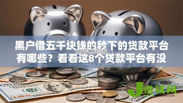 黑户借五千块钱的秒下的贷款平台有哪些?看看这8个贷款平台有没有能下款的 黑户借五千块钱的秒下的贷款平台有哪些?看看这8个贷款平台有没有能下款的