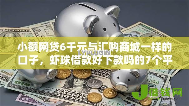 小额网贷6千元与汇购商城一样的口子，虾球借款好下款吗的7个平台介绍