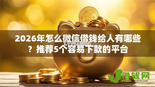 2026年怎么微信借钱给人有哪些？推荐5个容易下款的平台