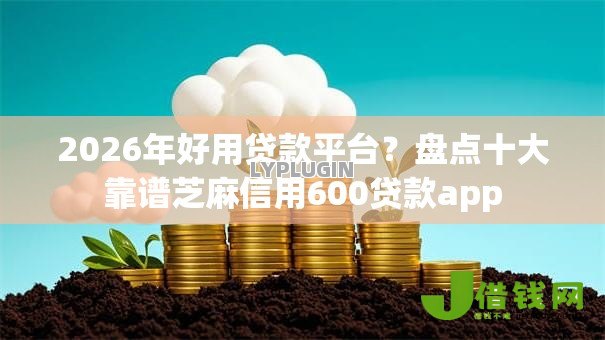 2026年好用贷款平台?盘点十大靠谱芝麻信用600贷款app 2026年好用贷款平台?盘点十大靠谱芝麻信用600贷款app