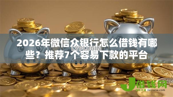 2026年微信众银行怎么借钱有哪些？推荐7个容易下款的平台