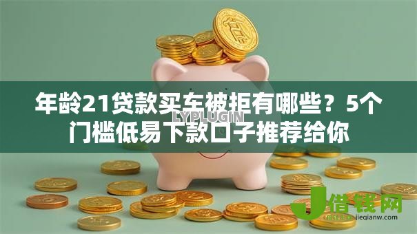 年龄21贷款买车被拒有哪些?5个门槛低易下款口子推荐给你 年龄21贷款买车被拒有哪些?5个门槛低易下款口子推荐给你