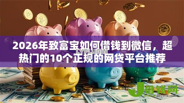 2026年致富宝如何借钱到微信,超热门的10个正规的网贷平台推荐 2026年致富宝如何借钱到微信,超热门的10个正规的网贷平台推荐