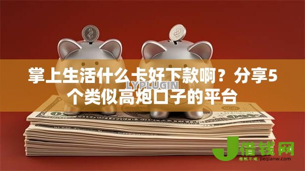 掌上生活什么卡好下款啊？分享5个类似高炮口子的平台