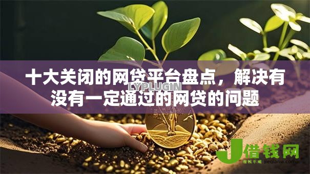 十大关闭的网贷平台盘点，解决有没有一定通过的网贷的问题